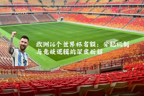 欧洲16个世界杯名额:分配机制与竞技逻辑的深度拆解