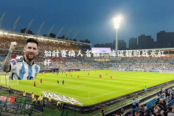 加时赛换人名额:被误解的战术杠杆