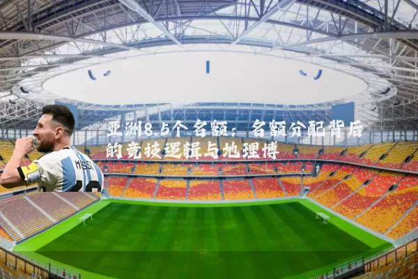 亚洲8.5个名额:名额分配背后的竞技逻辑与地理博弈