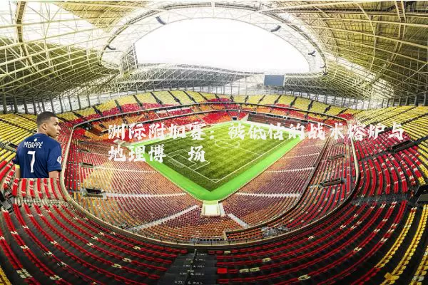 洲际附加赛:被低估的战术熔炉与地理博弈场