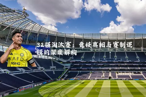 32强淘汰赛:竞技真相与赛制逻辑的深度解构