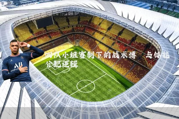 四队小组赛制下的战术博弈与体能分配逻辑