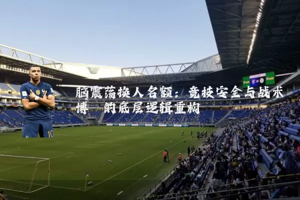 脑震荡换人名额:竞技安全与战术博弈的底层逻辑重构