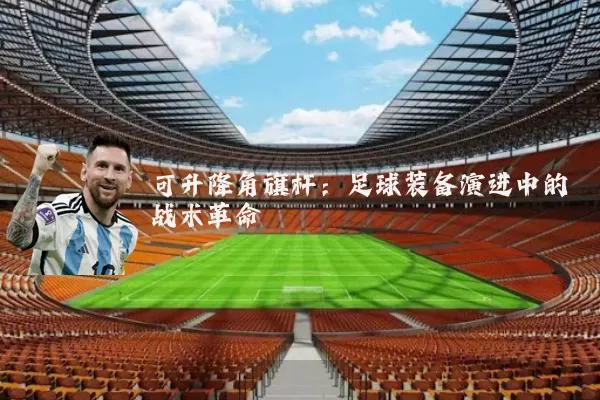 可升降角旗杆：足球装备演进中的战术革命