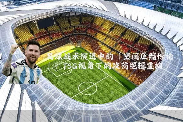 足球战术演进中的「空间压缩悖论」:TSG视角下的攻防逻辑重构