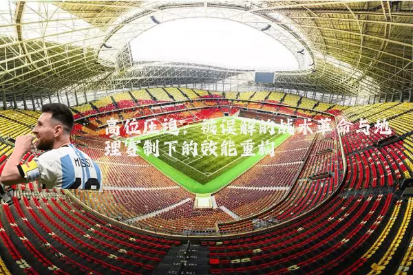 高位压迫:被误解的战术革命与地理赛制下的效能重构