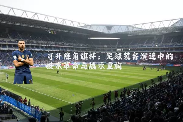 可升降角旗杆:足球装备演进中的技术革命与战术重构